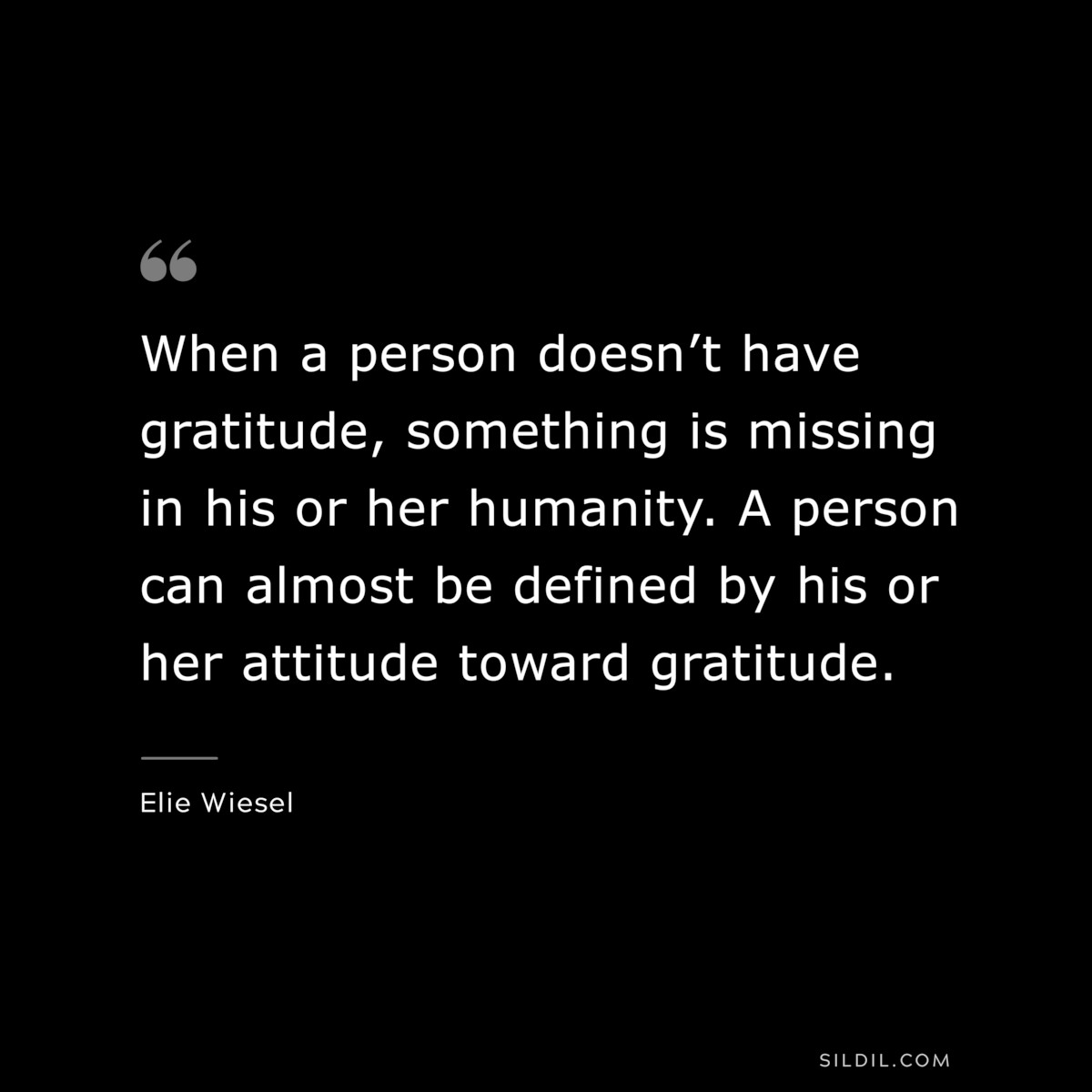 When a person doesn’t have gratitude, something is missing in his or her humanity. A person can almost be defined by his or her attitude toward gratitude. ― Elie Wiesel