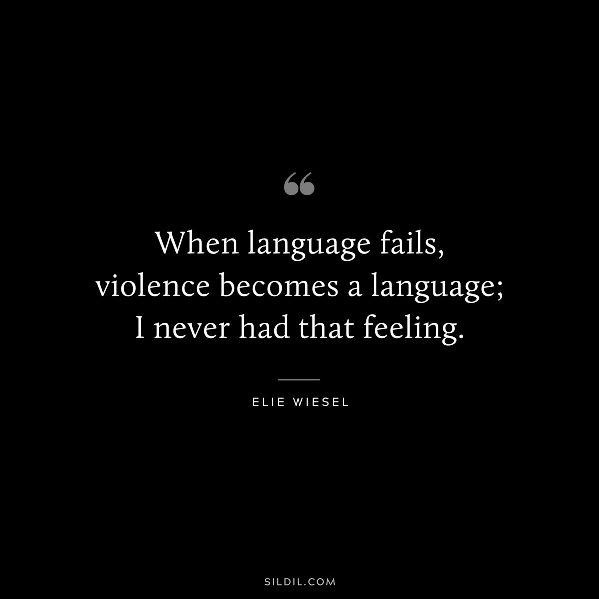 When language fails, violence becomes a language; I never had that feeling. ― Elie Wiesel