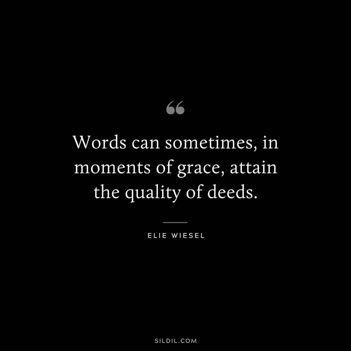 Words can sometimes, in moments of grace, attain the quality of deeds. ― Elie Wiesel