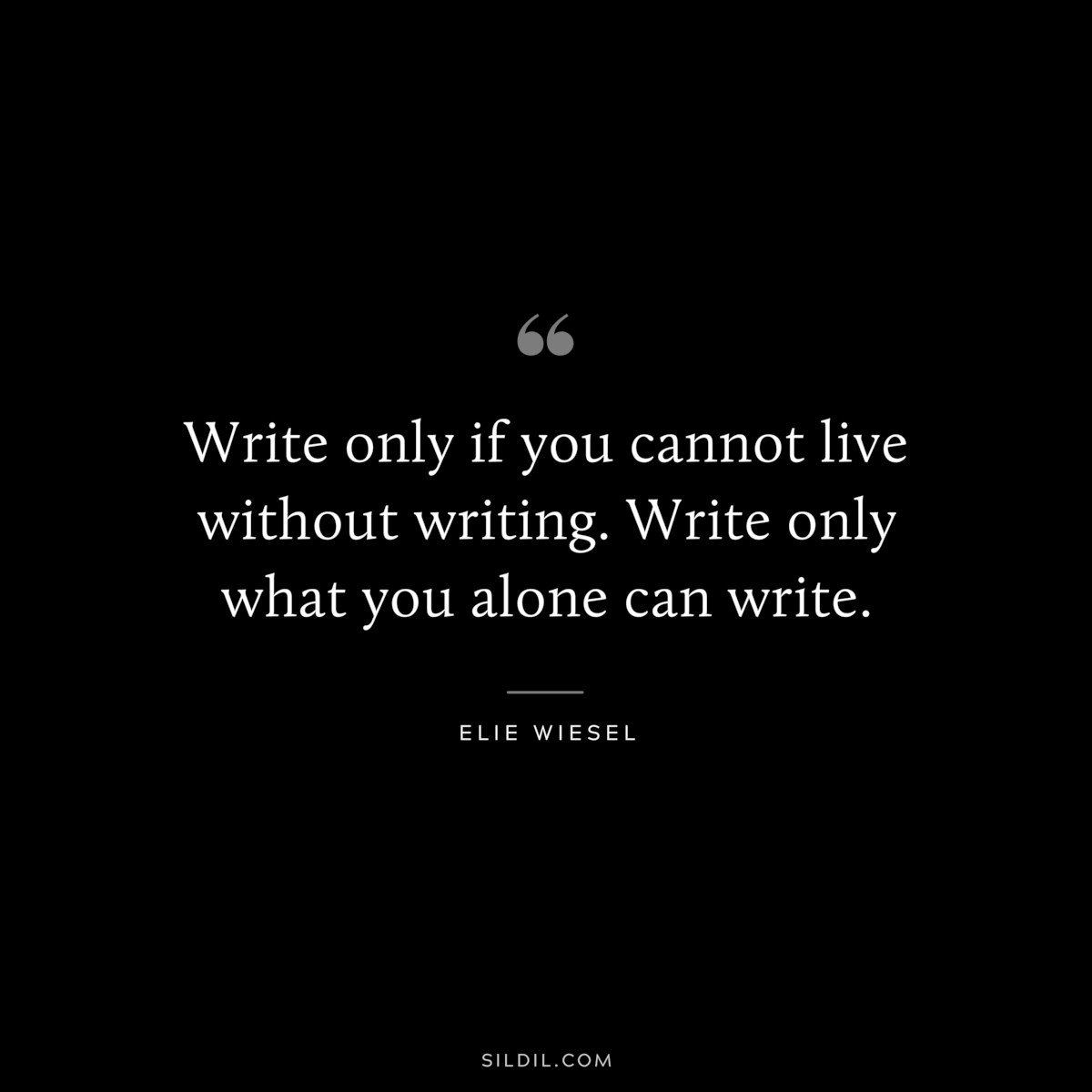 Write only if you cannot live without writing. Write only what you alone can write. ― Elie Wiesel