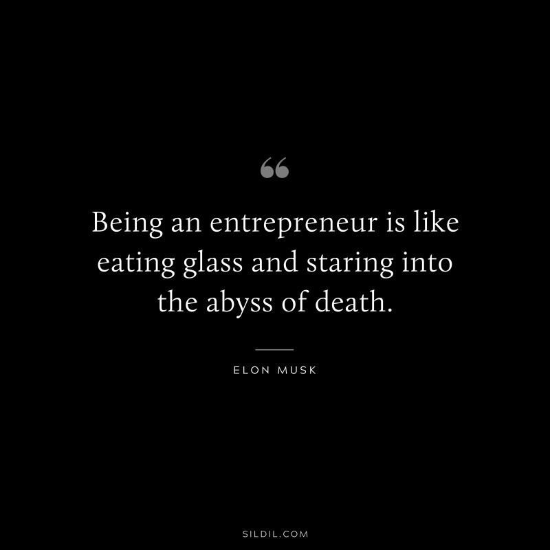 Being an entrepreneur is like eating glass and staring into the abyss of death. ― Otto von Bismarck