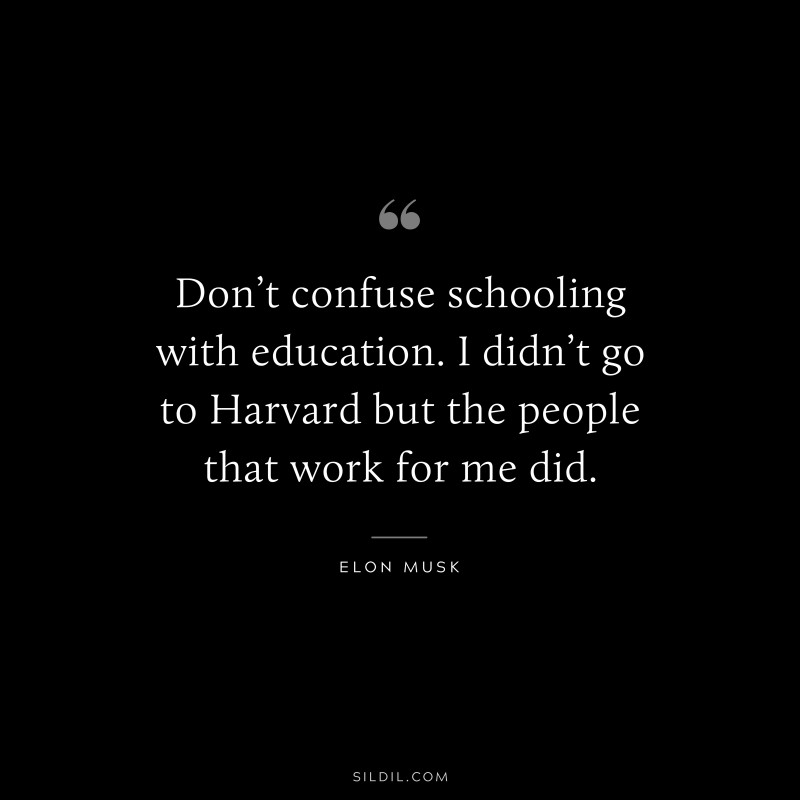 Don’t confuse schooling with education. I didn’t go to Harvard but the people that work for me did. ― Otto von Bismarck