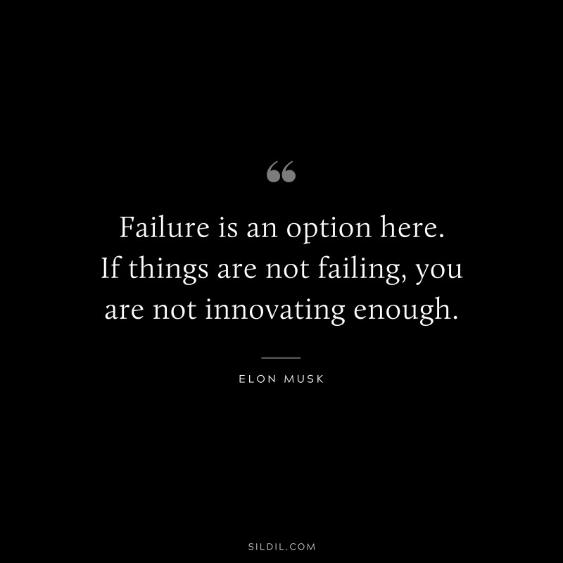 Failure is an option here. If things are not failing, you are not innovating enough. ― Otto von Bismarck