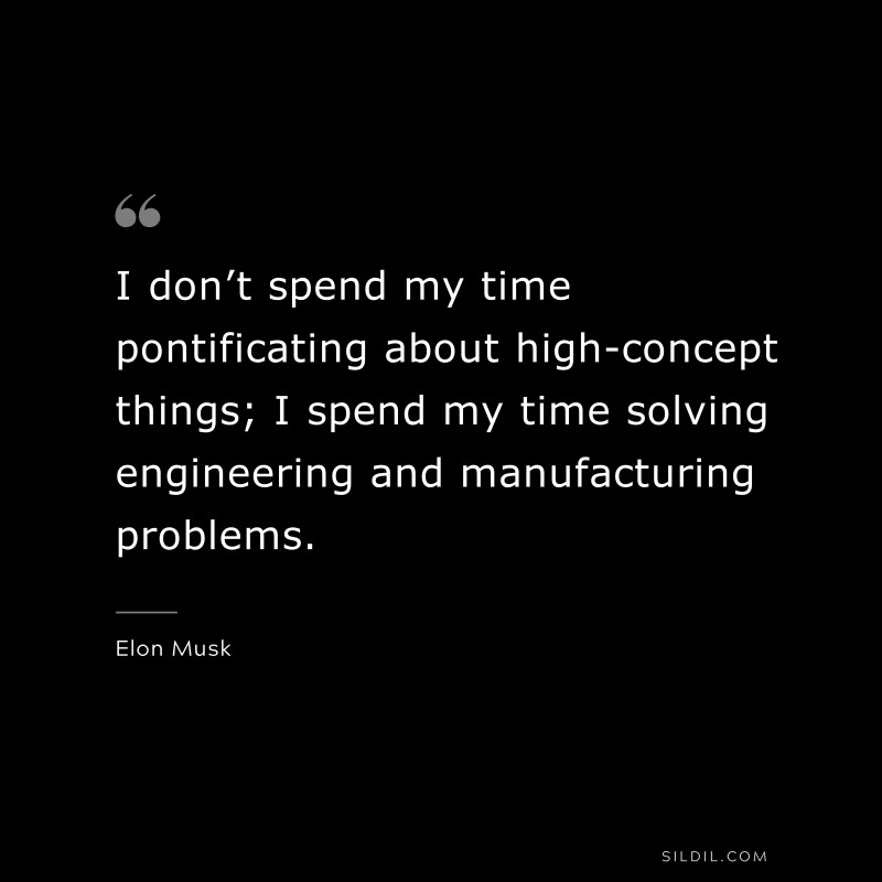 I don’t spend my time pontificating about high-concept things; I spend my time solving engineering and manufacturing problems. ― Otto von Bismarck