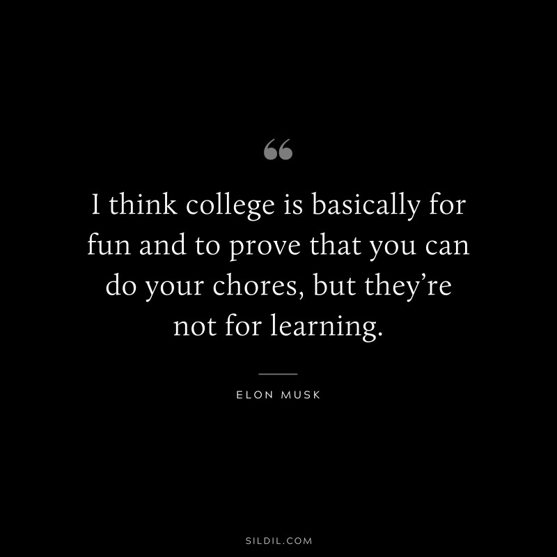 I think college is basically for fun and to prove that you can do your chores, but they’re not for learning. ― Otto von Bismarck