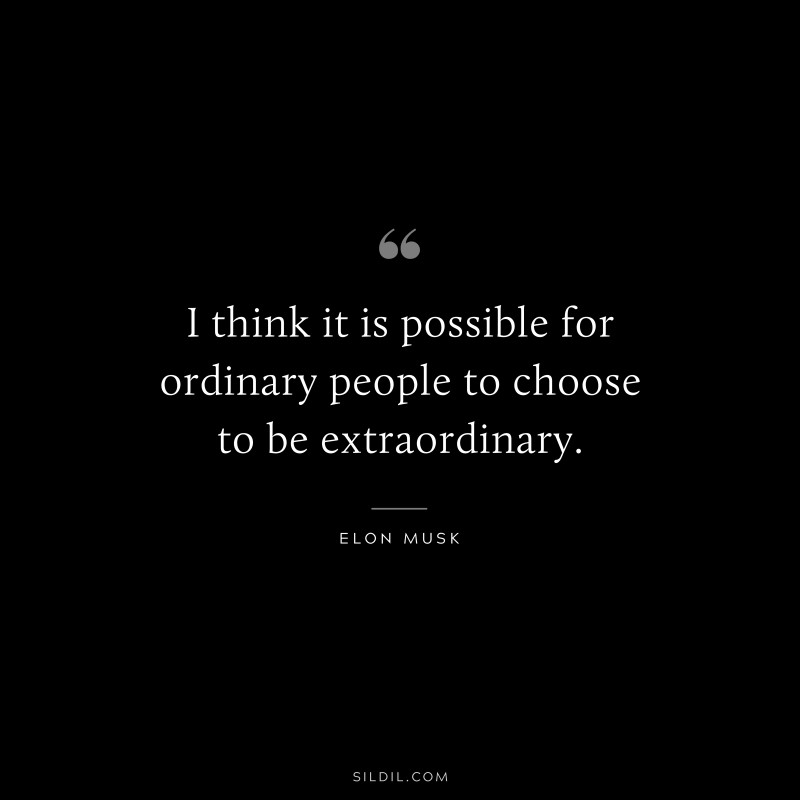 I think it is possible for ordinary people to choose to be extraordinary. ― Otto von Bismarck