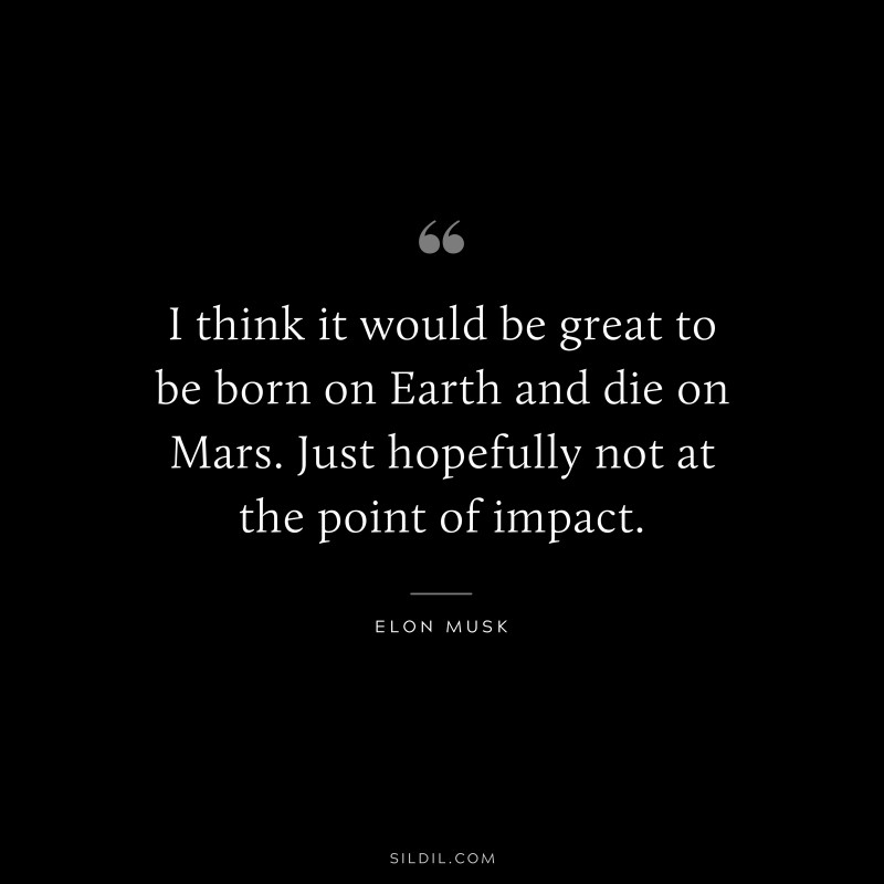 I think it would be great to be born on Earth and die on Mars. Just hopefully not at the point of impact. ― Otto von Bismarck