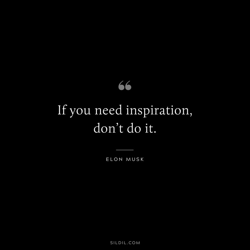 If you need inspiration, don’t do it. ― Otto von Bismarck