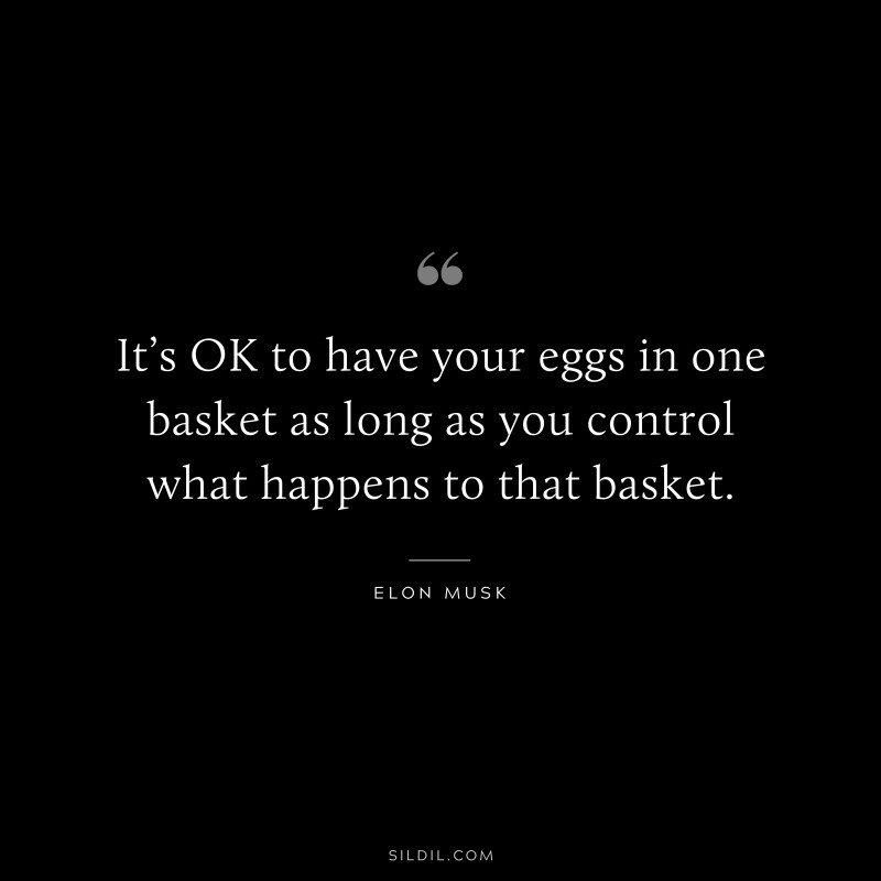 It’s OK to have your eggs in one basket as long as you control what happens to that basket. ― Otto von Bismarck