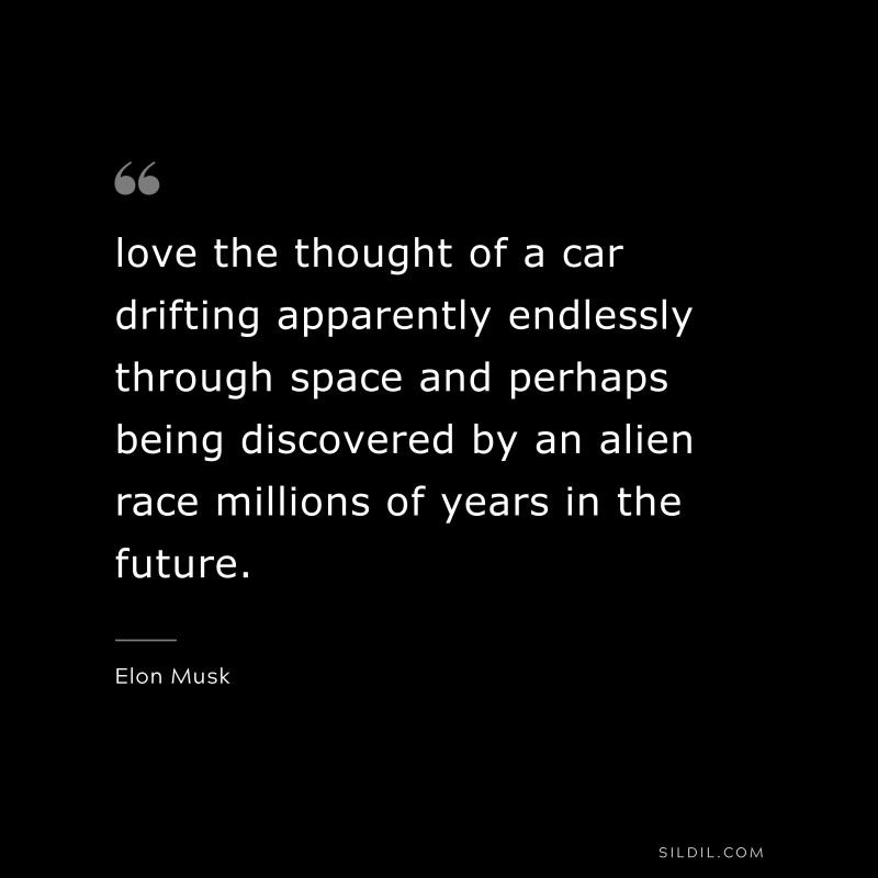 love the thought of a car drifting apparently endlessly through space and perhaps being discovered by an alien race millions of years in the future. ― Otto von Bismarck