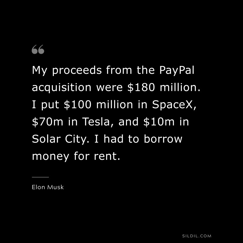 My proceeds from the PayPal acquisition were $180 million. I put $100 million in SpaceX, $70m in Tesla, and $10m in Solar City. I had to borrow money for rent. ― Otto von Bismarck