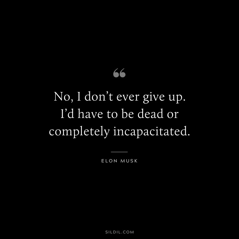 No, I don’t ever give up. I’d have to be dead or completely incapacitated. ― Otto von Bismarck