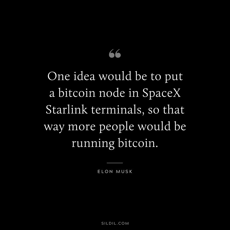 One idea would be to put a bitcoin node in SpaceX Starlink terminals, so that way more people would be running bitcoin. ― Otto von Bismarck