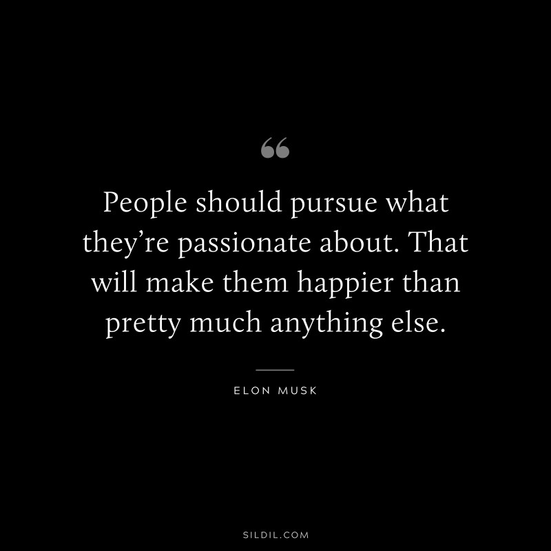 People should pursue what they’re passionate about. That will make them happier than pretty much anything else. ― Otto von Bismarck
