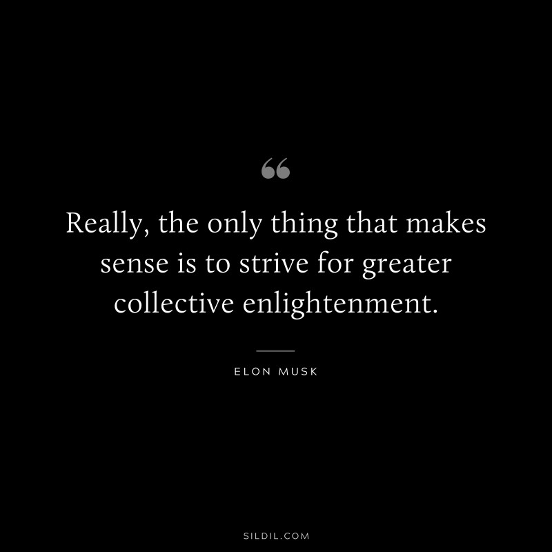 Really, the only thing that makes sense is to strive for greater collective enlightenment. ― Otto von Bismarck