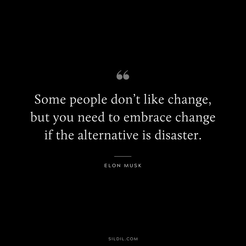 Some people don’t like change, but you need to embrace change if the alternative is disaster. ― Otto von Bismarck
