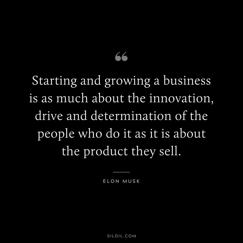 Starting and growing a business is as much about the innovation, drive and determination of the people who do it as it is about the product they sell. ― Otto von Bismarck