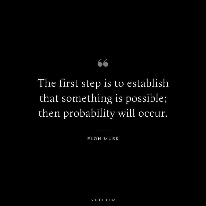 The first step is to establish that something is possible; then probability will occur. ― Otto von Bismarck
