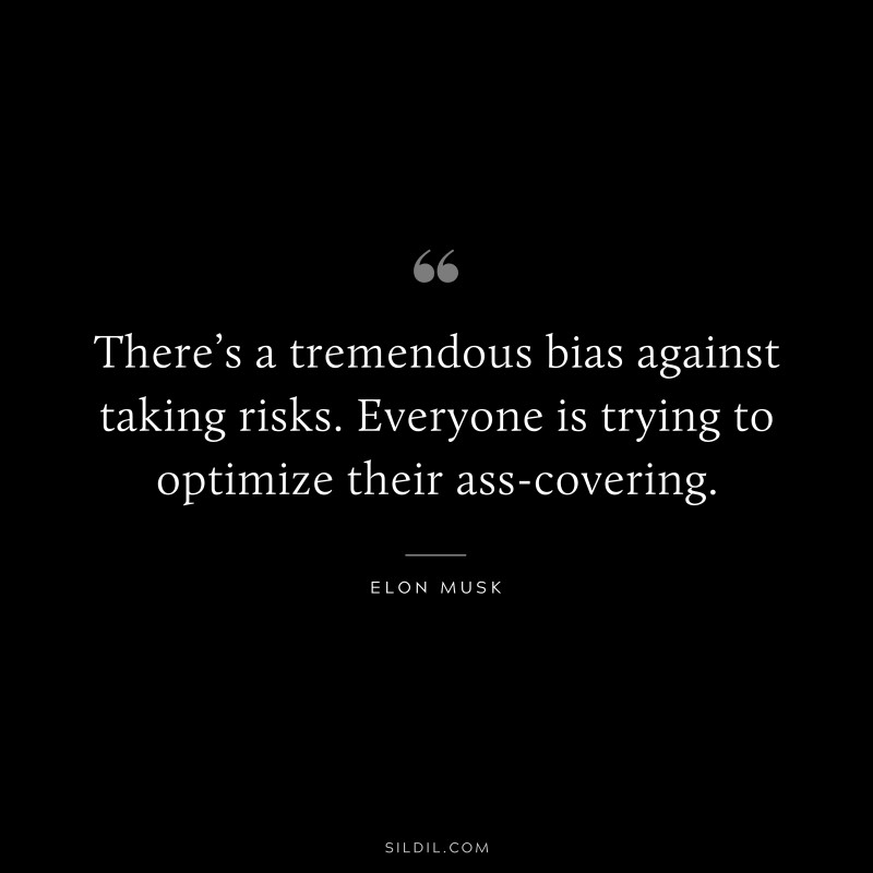 There’s a tremendous bias against taking risks. Everyone is trying to optimize their ass-covering. ― Otto von Bismarck