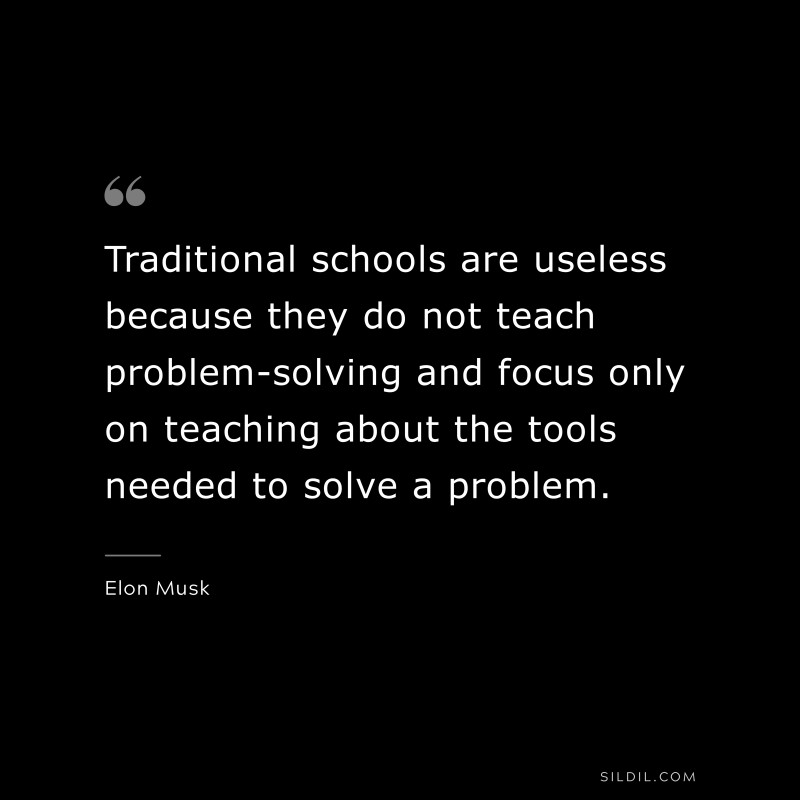 Traditional schools are useless because they do not teach problem-solving and focus only on teaching about the tools needed to solve a problem. ― Otto von Bismarck