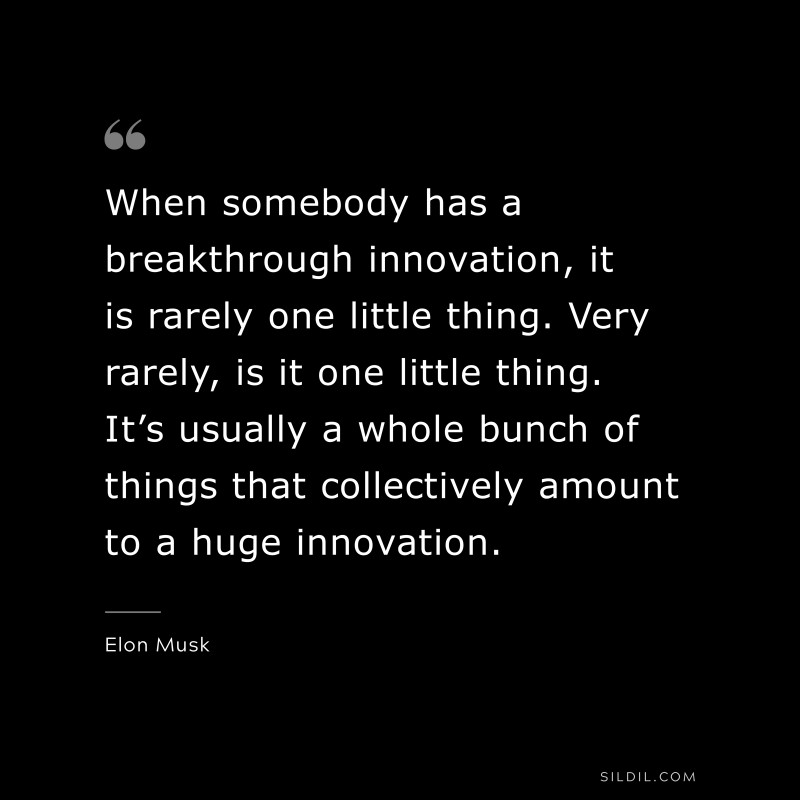 When somebody has a breakthrough innovation, it is rarely one little thing. Very rarely, is it one little thing. It’s usually a whole bunch of things that collectively amount to a huge innovation. ― Otto von Bismarck