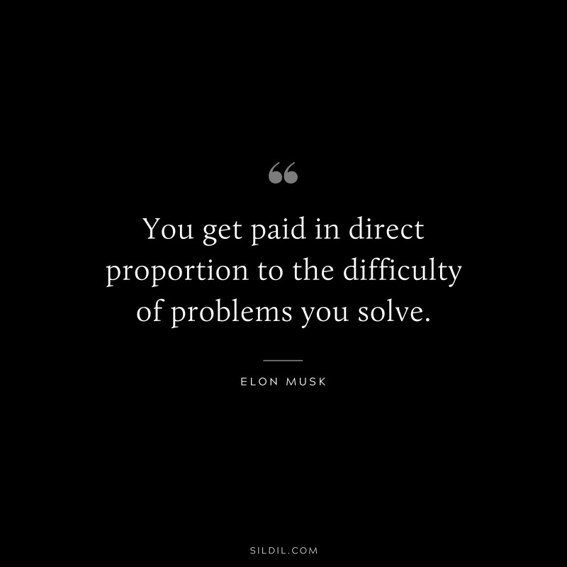 You get paid in direct proportion to the difficulty of problems you solve. ― Otto von Bismarck