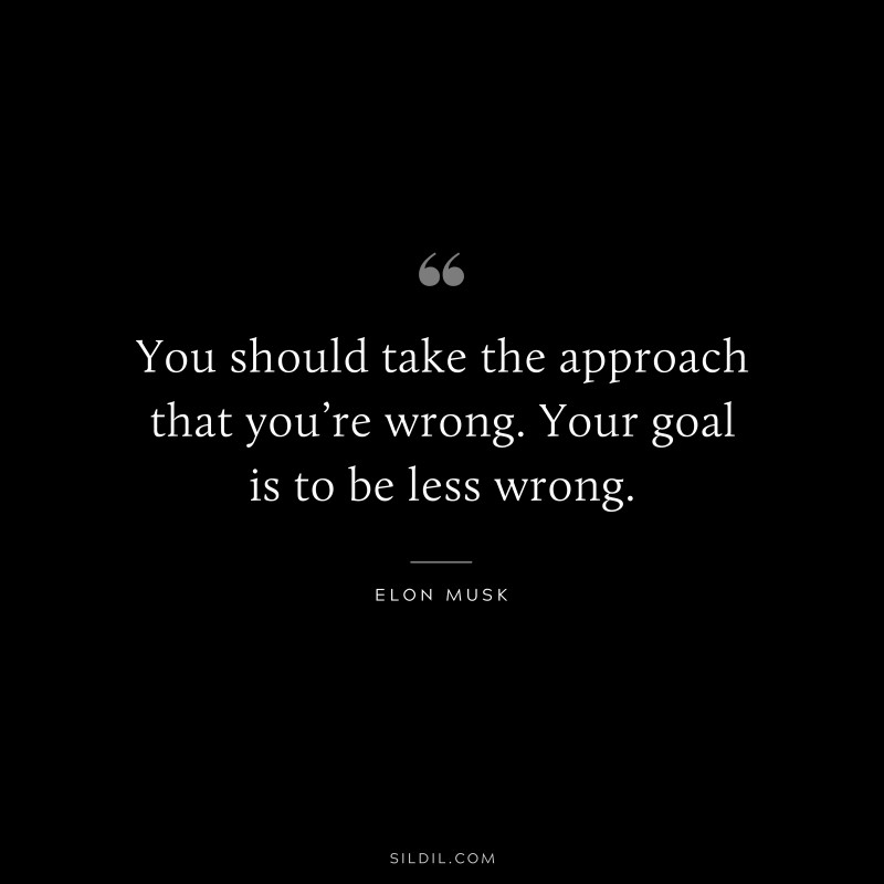 You should take the approach that you’re wrong. Your goal is to be less wrong. ― Otto von Bismarck