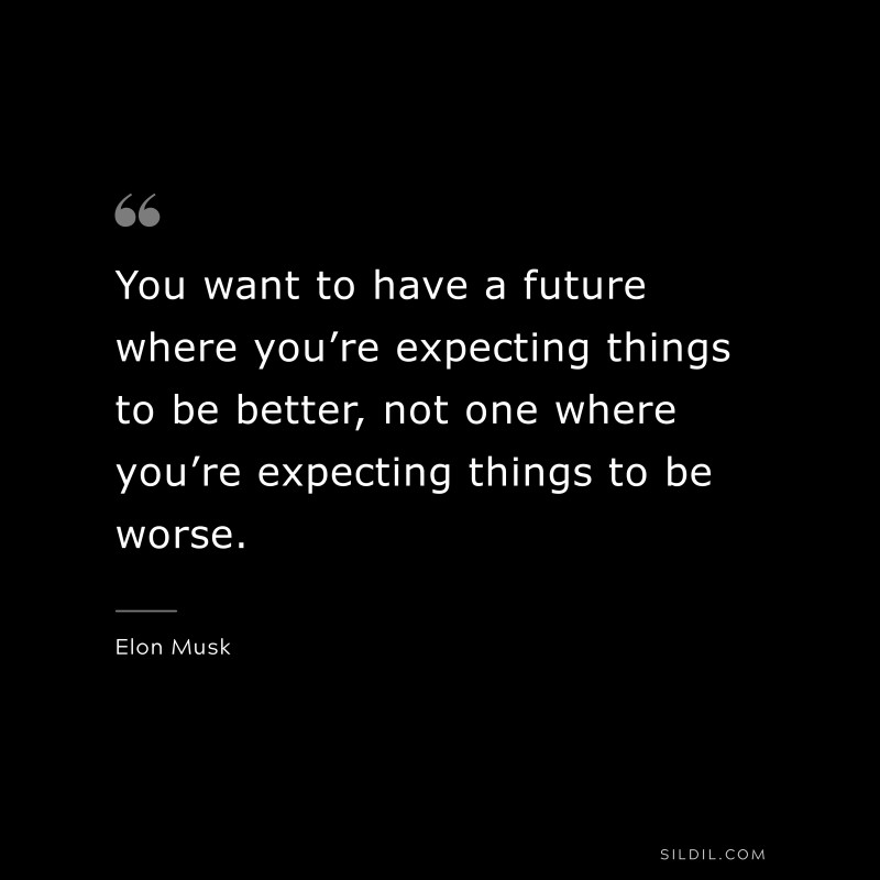 You want to have a future where you’re expecting things to be better, not one where you’re expecting things to be worse. ― Otto von Bismarck