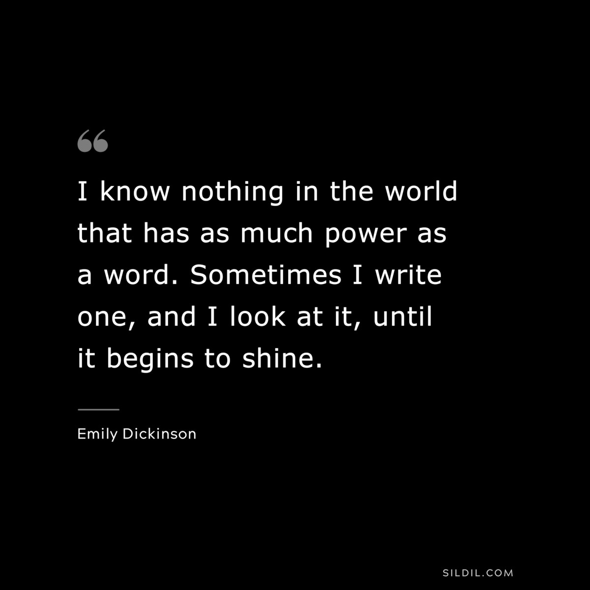 I know nothing in the world that has as much power as a word. Sometimes I write one, and I look at it, until it begins to shine.
