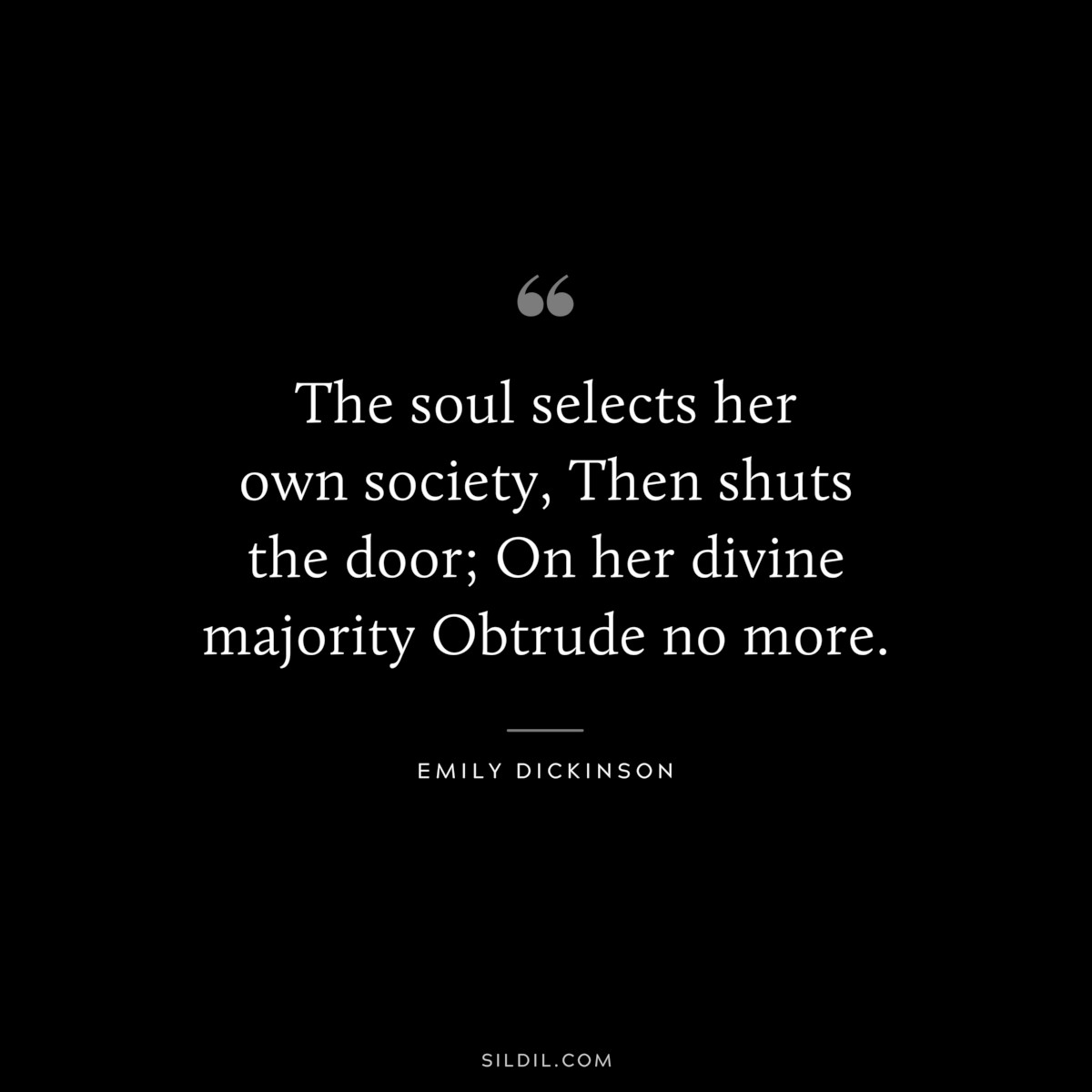 The soul selects her own society, Then shuts the door; On her divine majority Obtrude no more.
