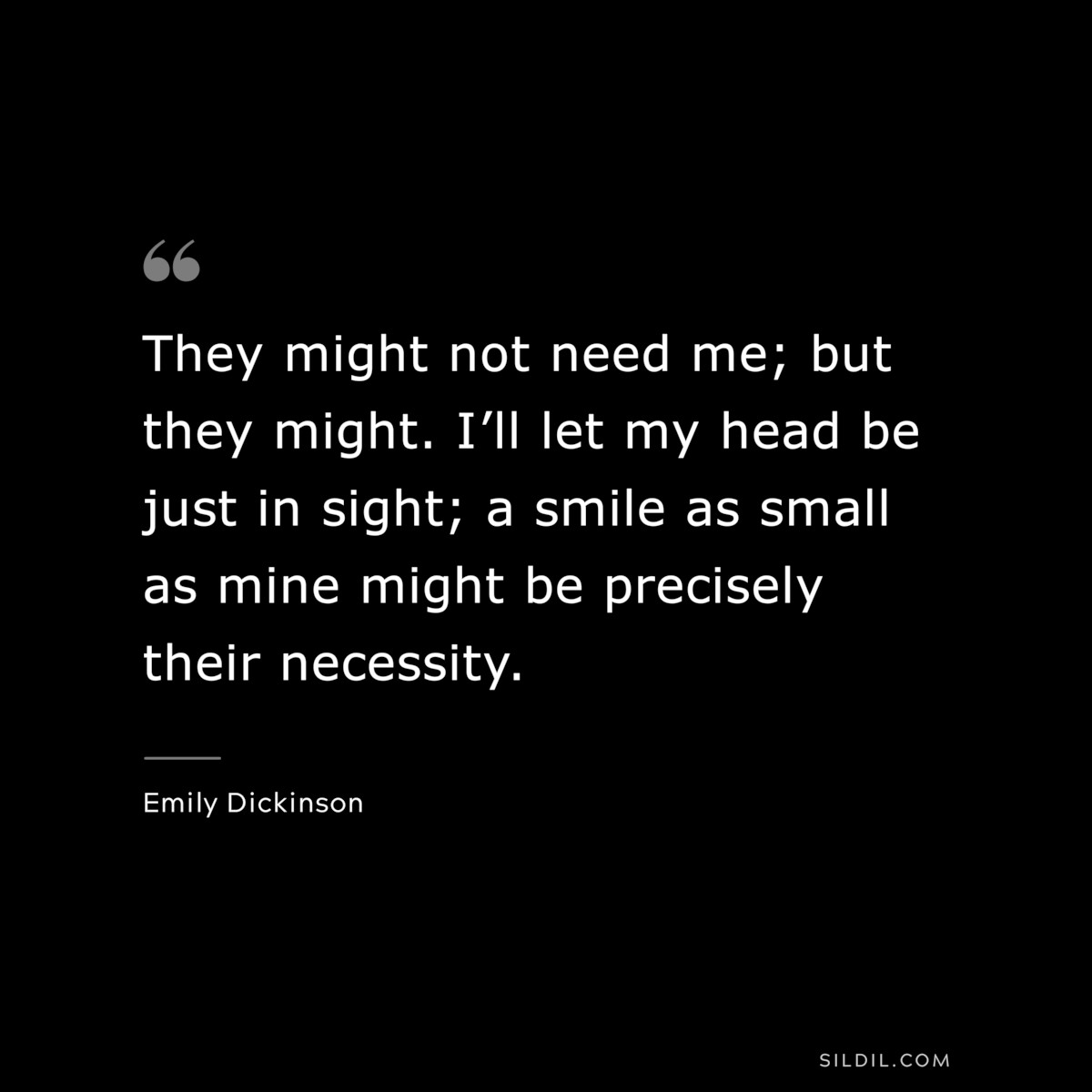 They might not need me; but they might. I’ll let my head be just in sight; a smile as small as mine might be precisely their necessity.