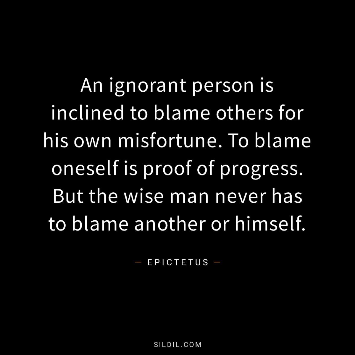 An ignorant person is inclined to blame others for his own misfortune. To blame oneself is proof of progress. But the wise man never has to blame another or himself.