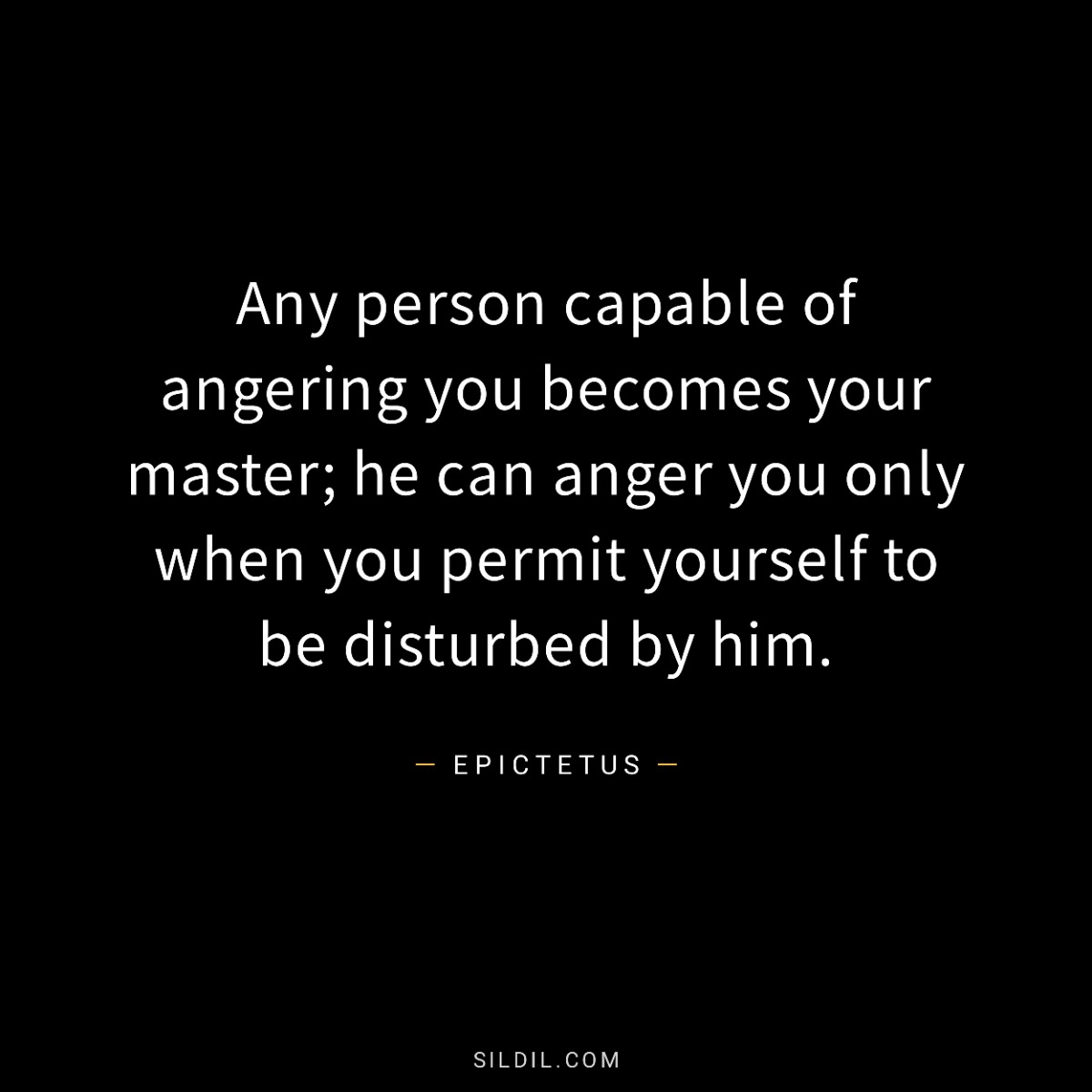 Any person capable of angering you becomes your master; he can anger you only when you permit yourself to be disturbed by him.