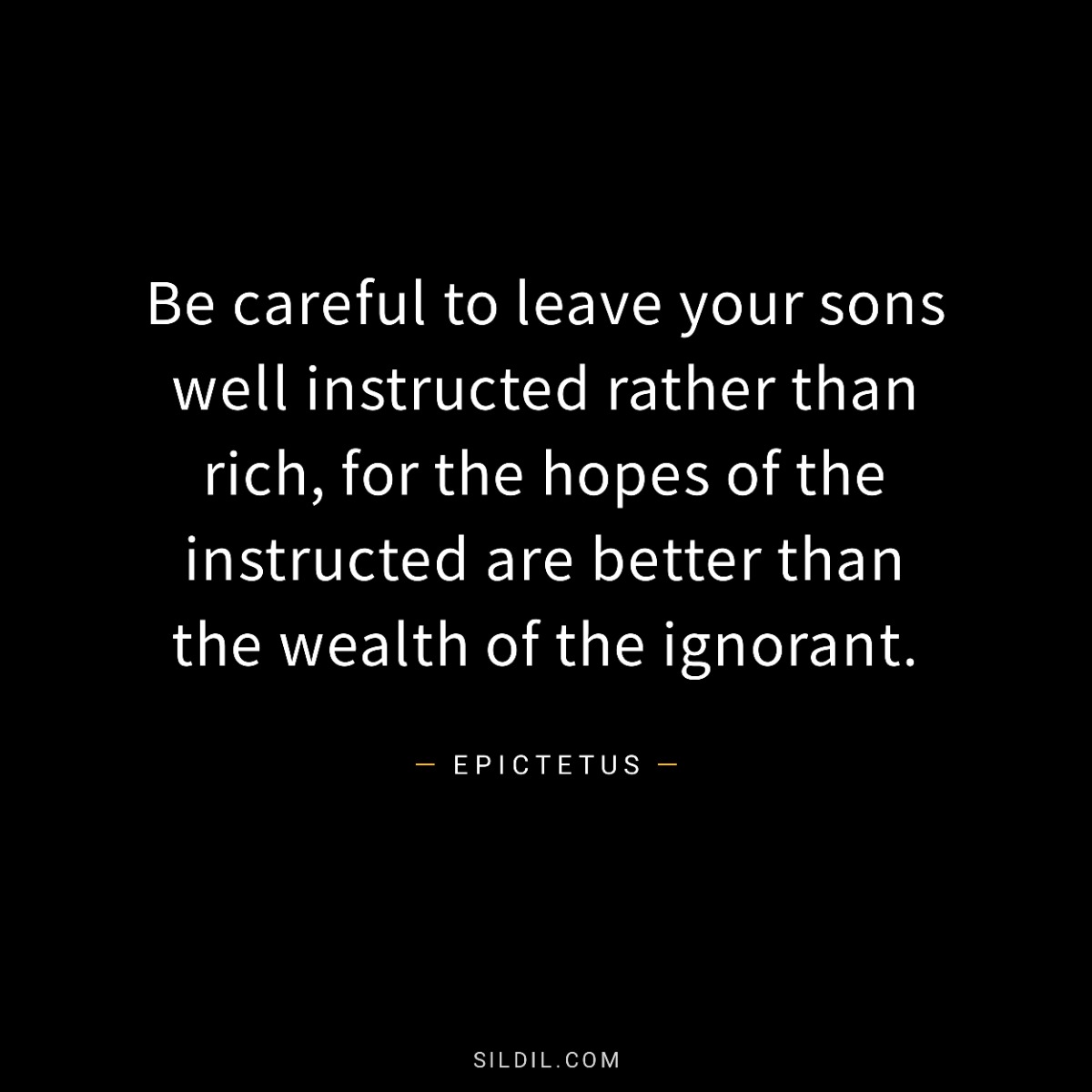 Be careful to leave your sons well instructed rather than rich, for the hopes of the instructed are better than the wealth of the ignorant.