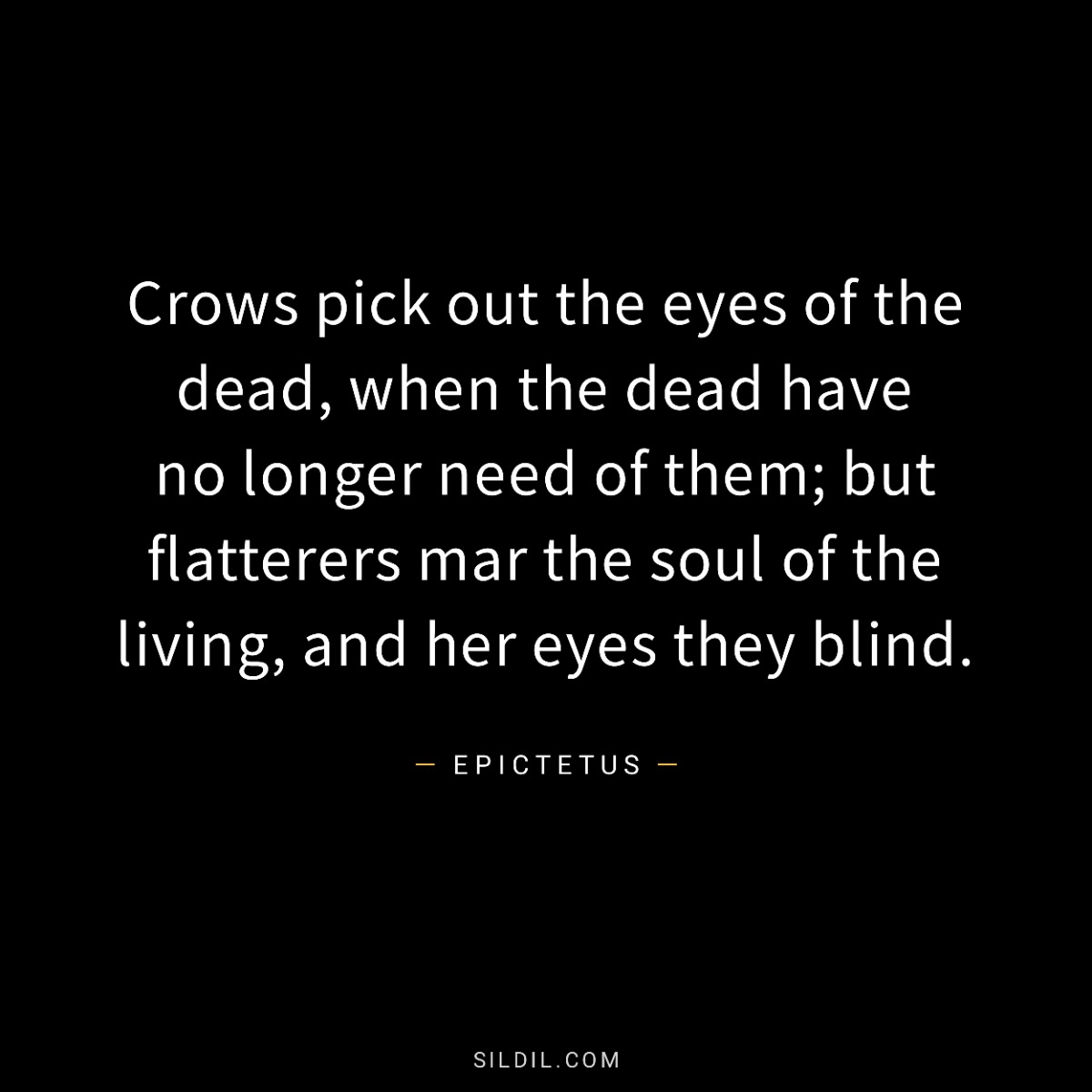 Crows pick out the eyes of the dead, when the dead have no longer need of them; but flatterers mar the soul of the living, and her eyes they blind.