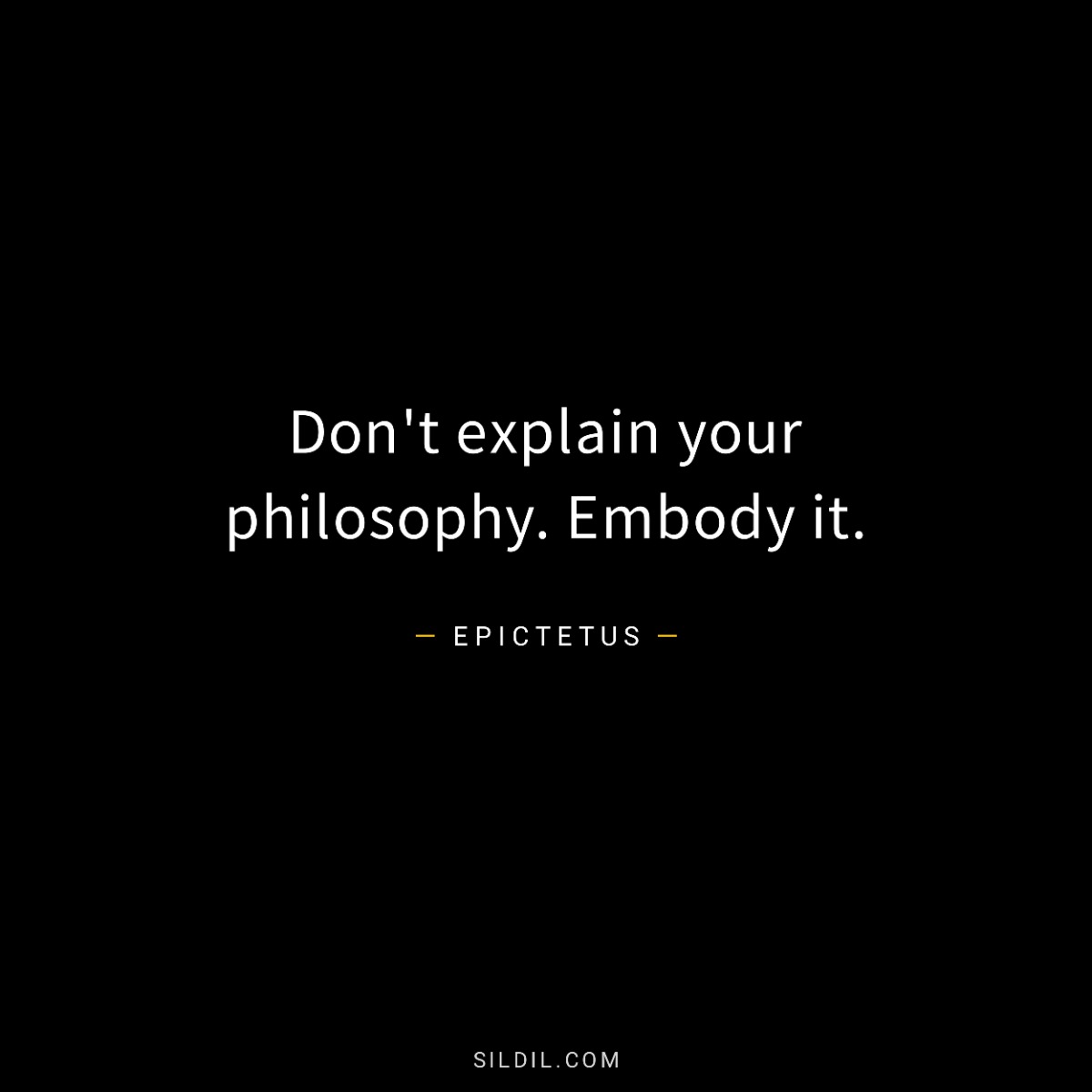 Don't explain your philosophy. Embody it.