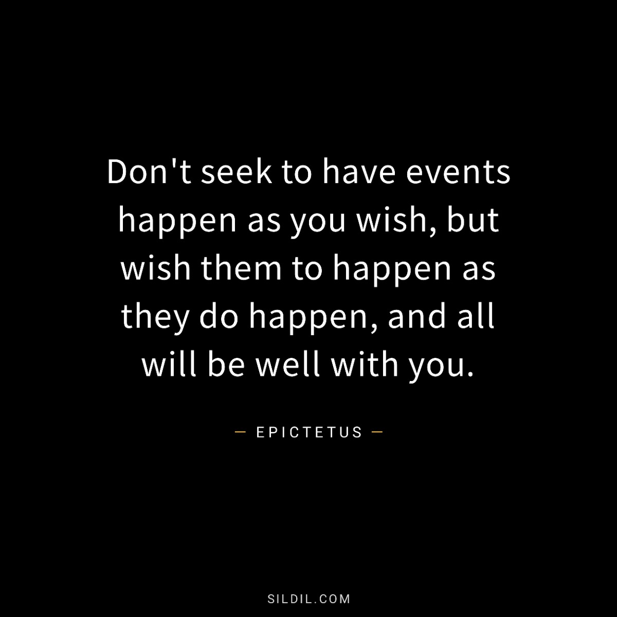 Don't seek to have events happen as you wish, but wish them to happen as they do happen, and all will be well with you.