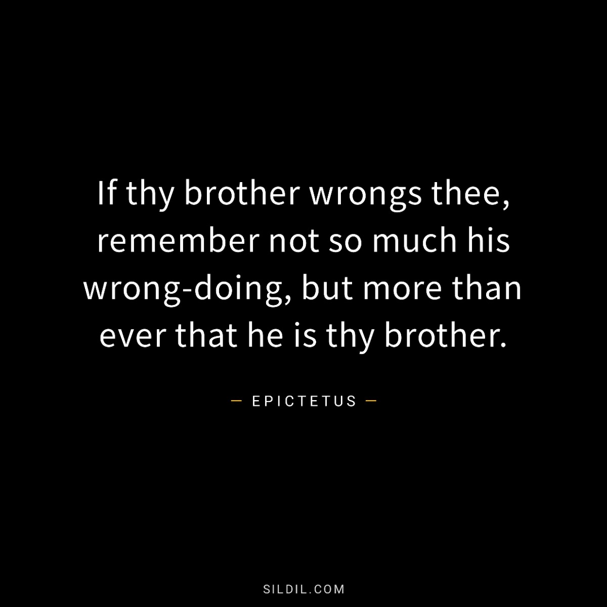 If thy brother wrongs thee, remember not so much his wrong-doing, but more than ever that he is thy brother.