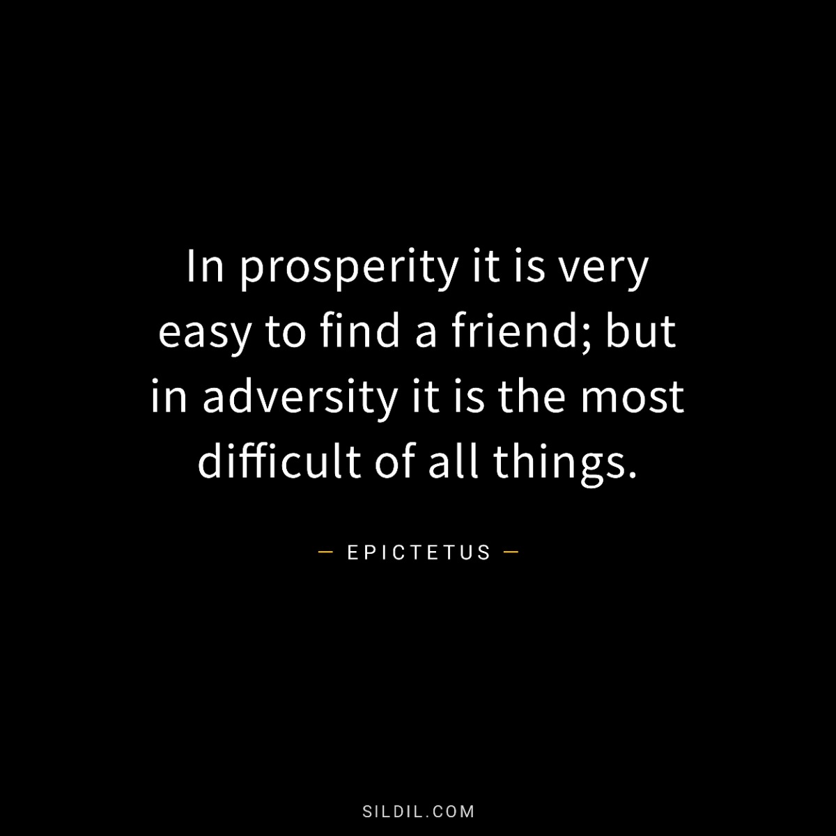 In prosperity it is very easy to find a friend; but in adversity it is the most difficult of all things.