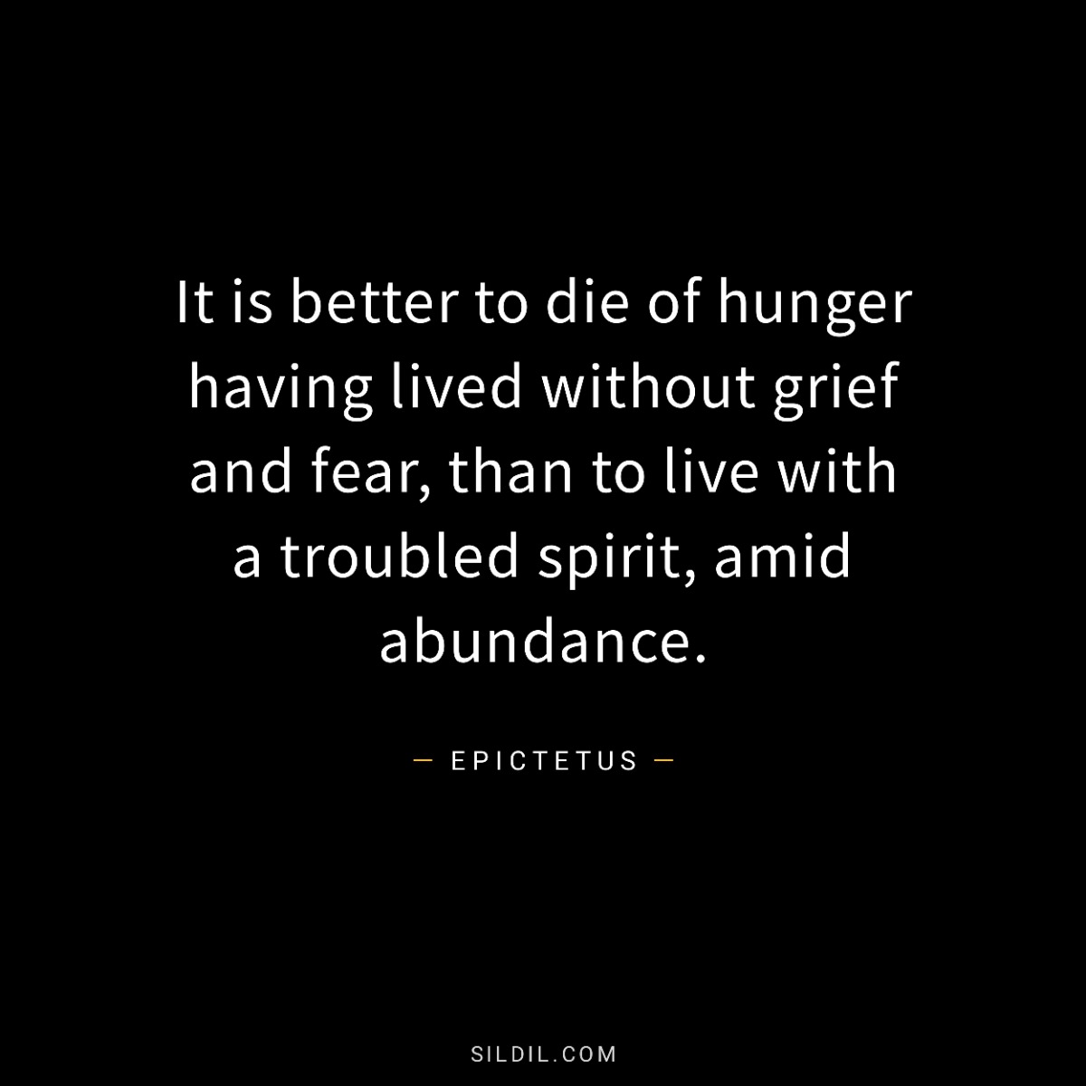 It is better to die of hunger having lived without grief and fear, than to live with a troubled spirit, amid abundance.
