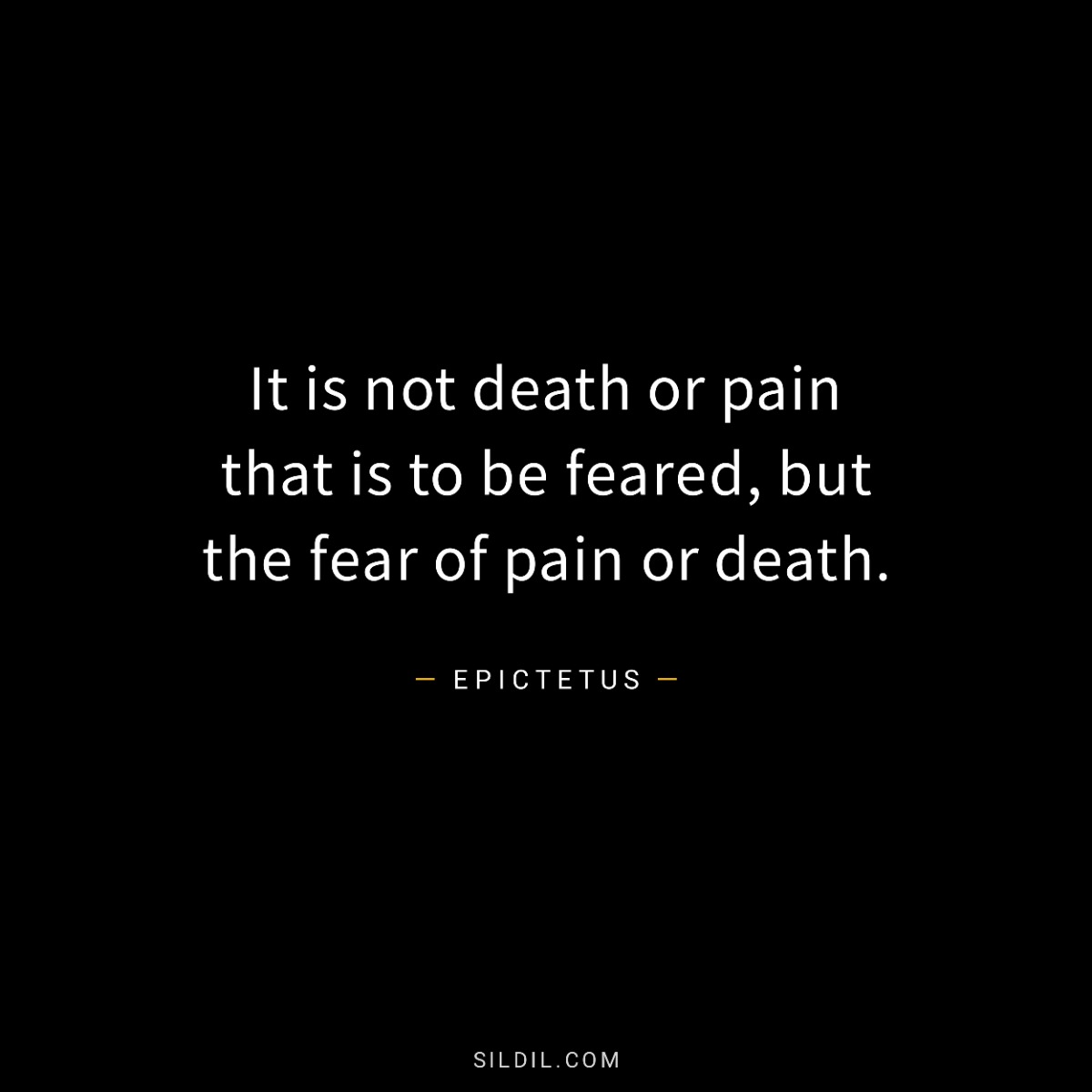 It is not death or pain that is to be feared, but the fear of pain or death.