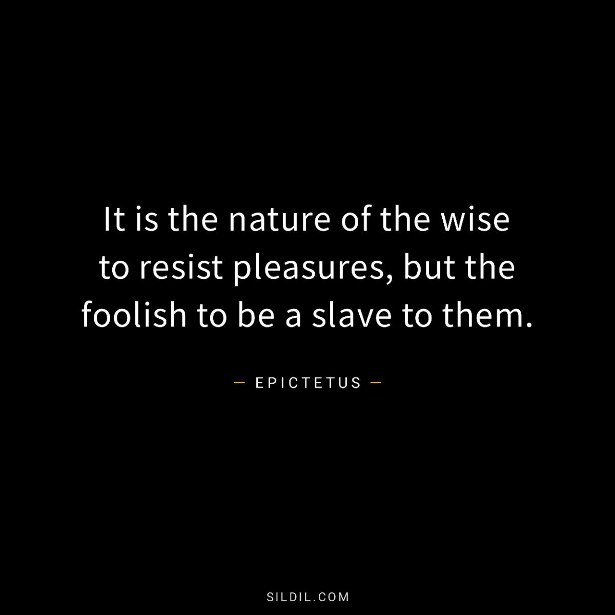 It is the nature of the wise to resist pleasures, but the foolish to be a slave to them.