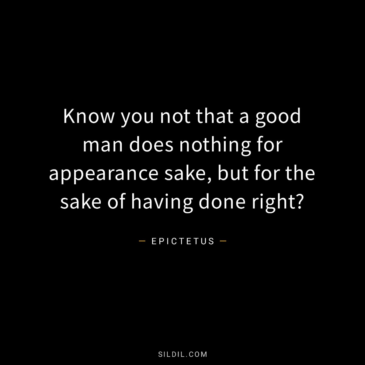 Know you not that a good man does nothing for appearance sake, but for the sake of having done right?