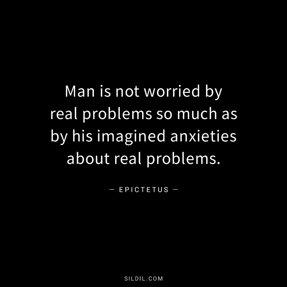 Man is not worried by real problems so much as by his imagined anxieties about real problems.