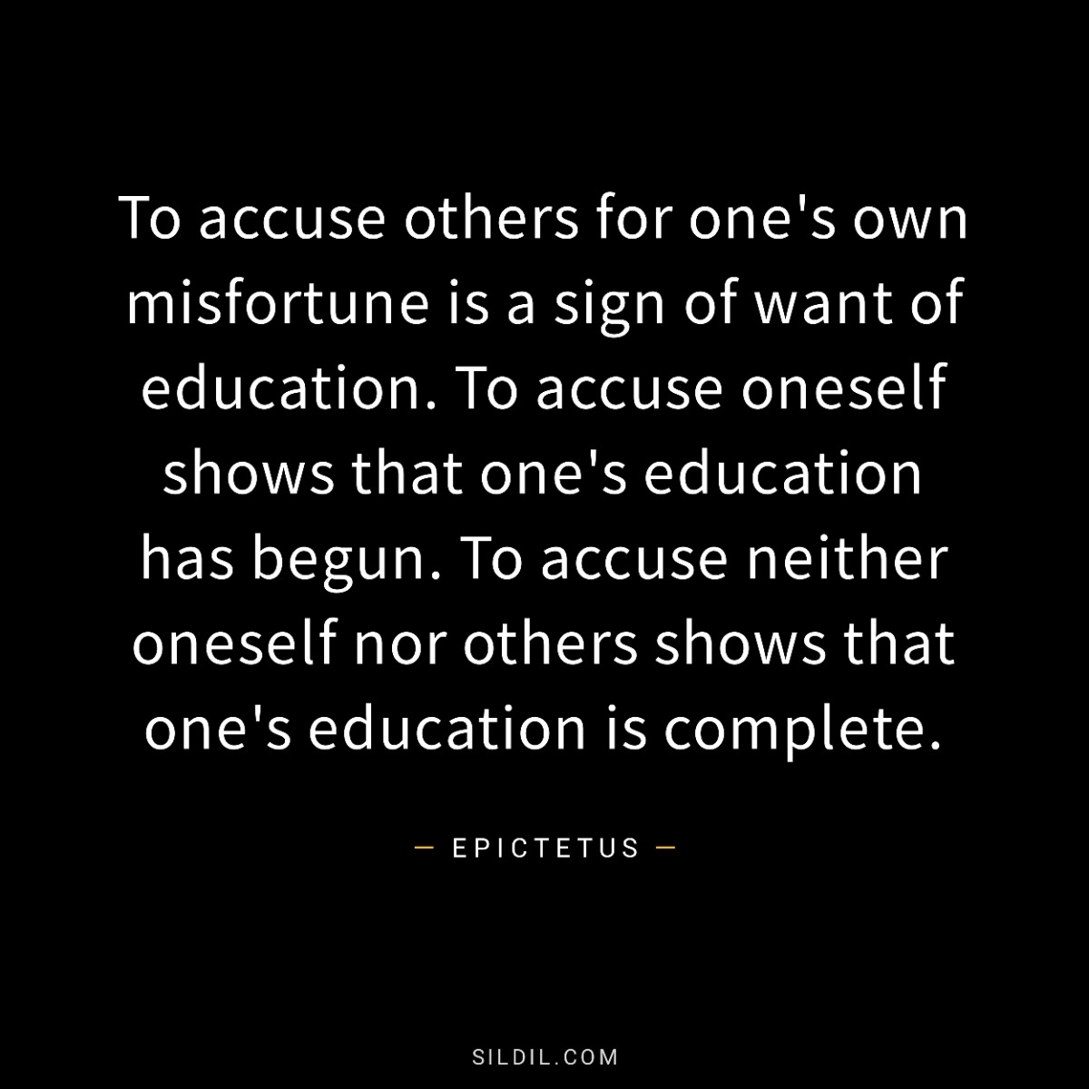 To accuse others for one's own misfortune is a sign of want of education. To accuse oneself shows that one's education has begun. To accuse neither oneself nor others shows that one's education is complete.