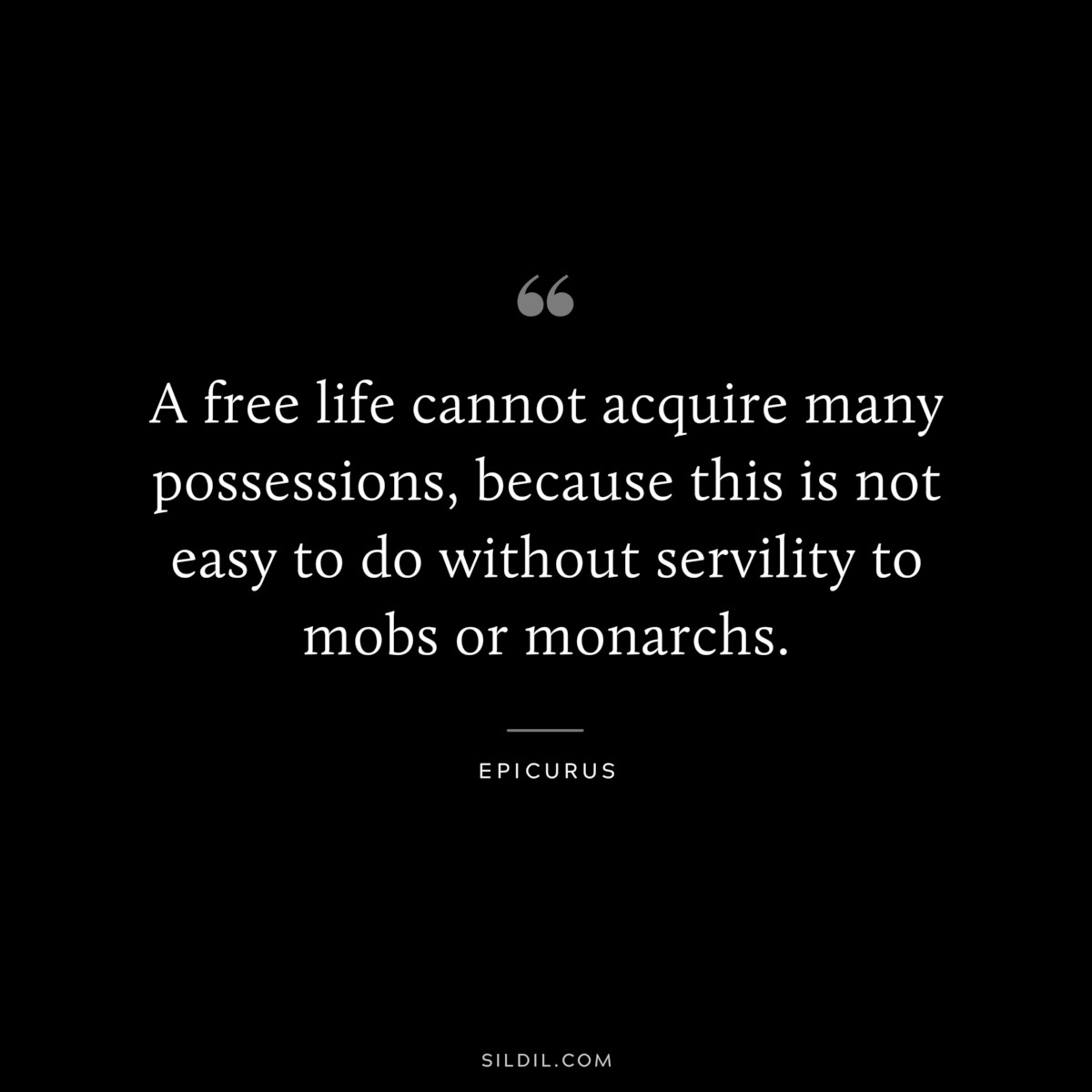 A free life cannot acquire many possessions, because this is not easy to do without servility to mobs or monarchs. — Epicurus