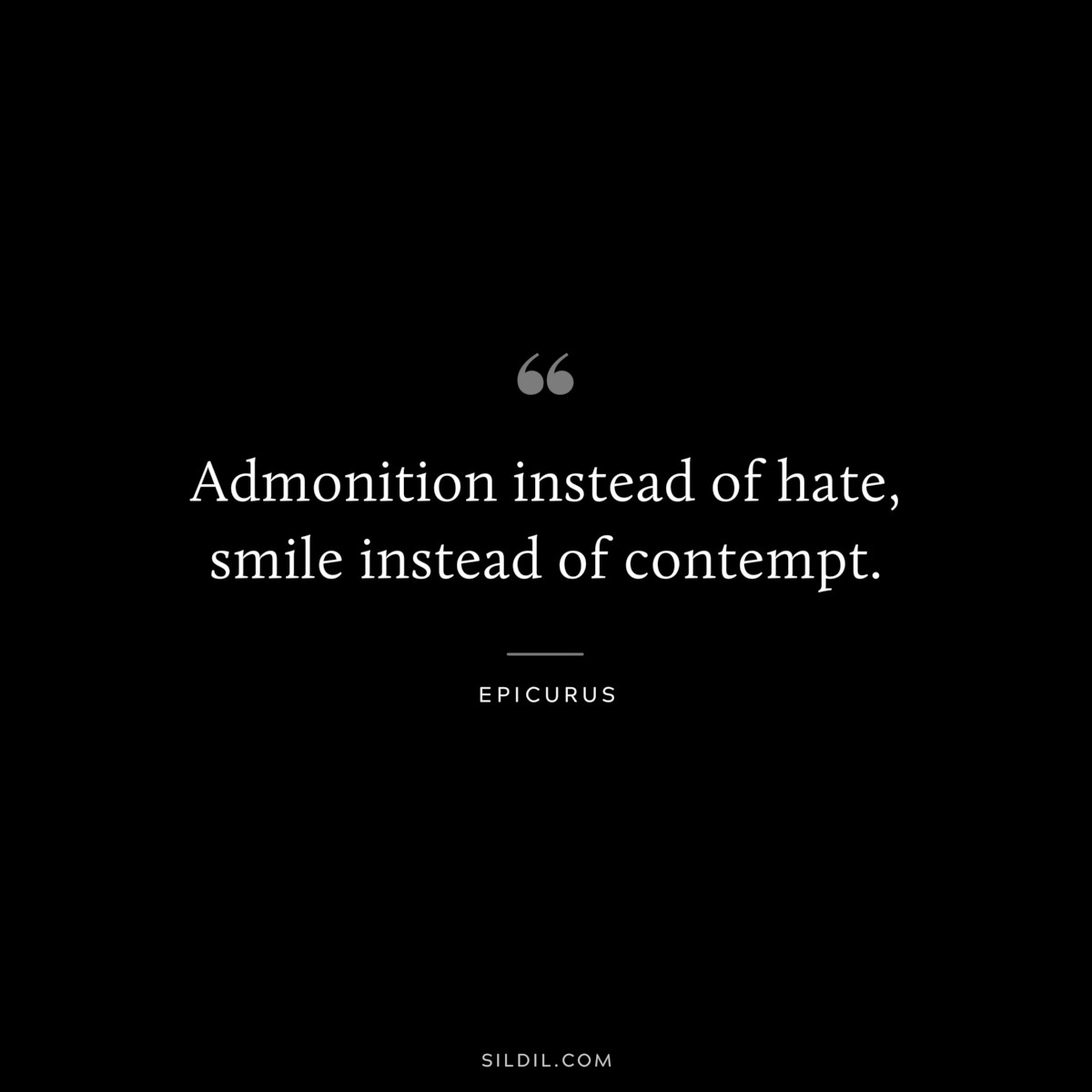 Admonition instead of hate, smile instead of contempt. — Epicurus
