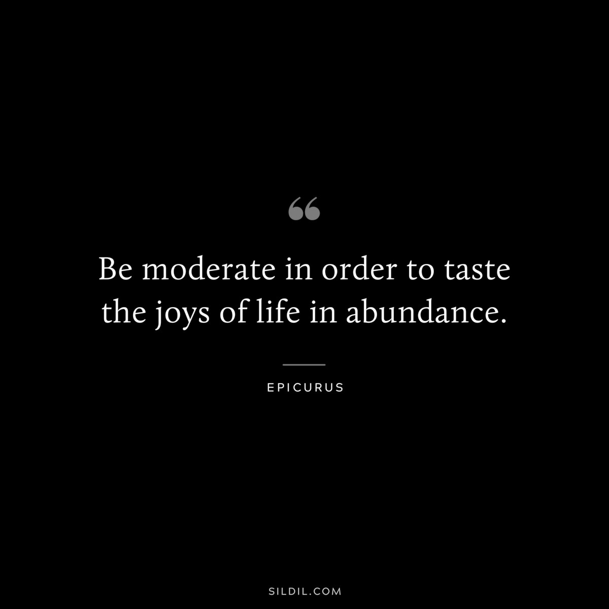 Be moderate in order to taste the joys of life in abundance. — Epicurus