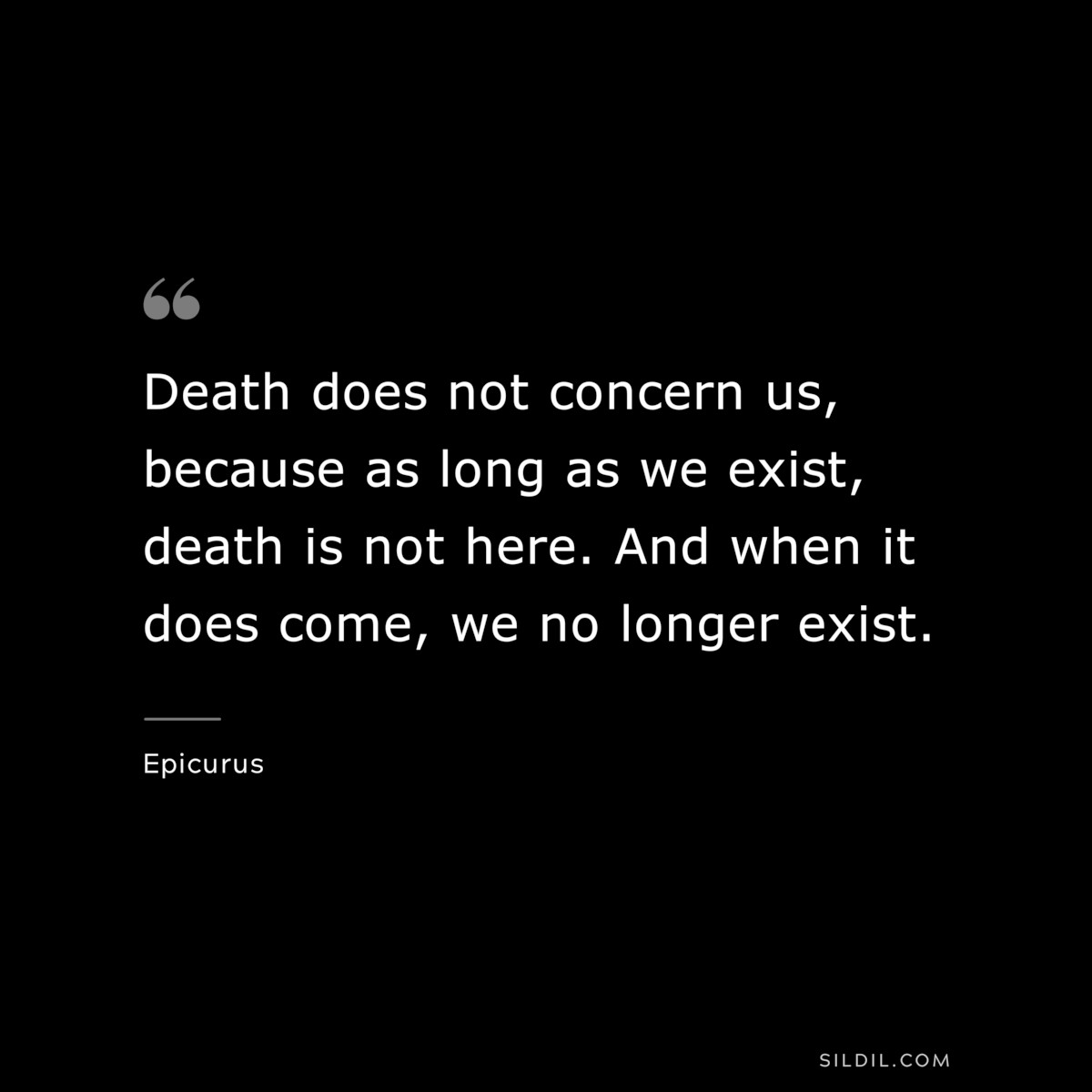 Death does not concern us, because as long as we exist, death is not here. And when it does come, we no longer exist. — Epicurus
