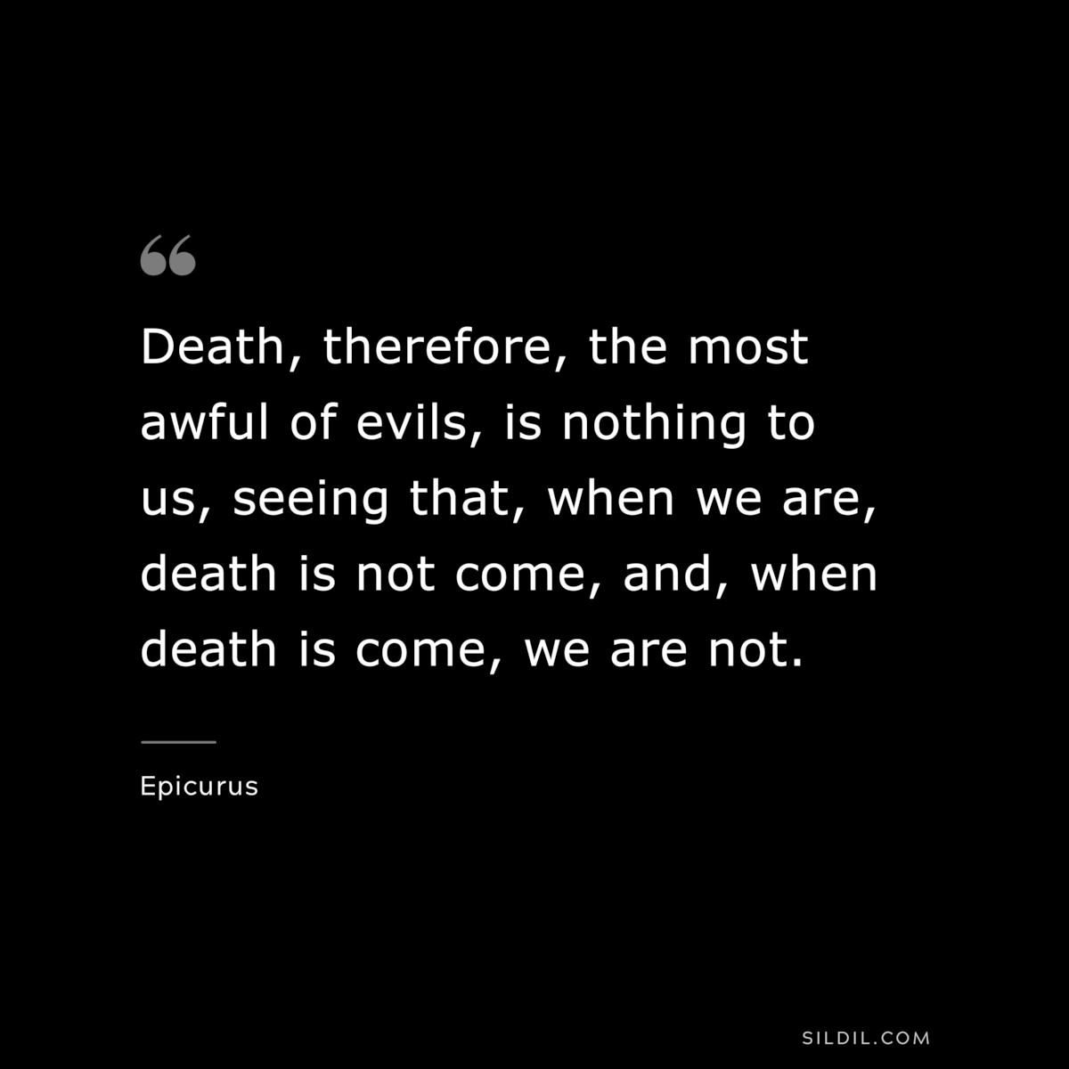 Death, therefore, the most awful of evils, is nothing to us, seeing that, when we are, death is not come, and, when death is come, we are not. — Epicurus